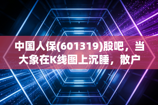 中国人保(601319)股吧，当大象在K线图上沉睡，散户的焦虑与价值投资的坚守