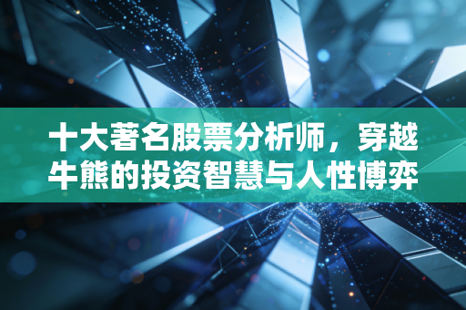 十大著名股票分析师，穿越牛熊的投资智慧与人性博弈