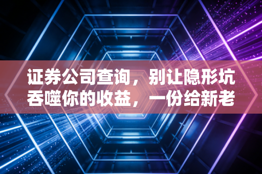证券公司查询，别让隐形坑吞噬你的收益，一份给新老股民的避坑指南