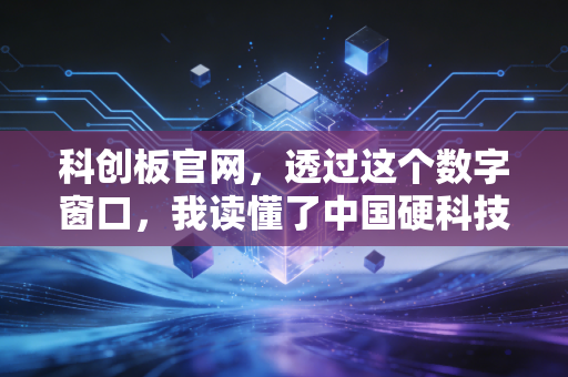 科创板官网，透过这个数字窗口，我读懂了中国硬科技的野心与阵痛