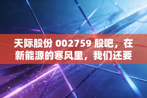 天际股份 002759 股吧，在新能源的寒风里，我们还要守着那口老锅多久？