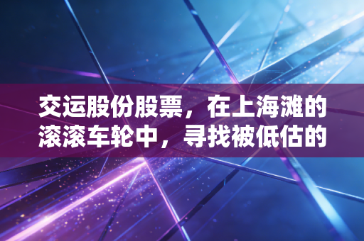 交运股份股票,在上海滩的滚滚车轮中,寻找被低估的稳健红利