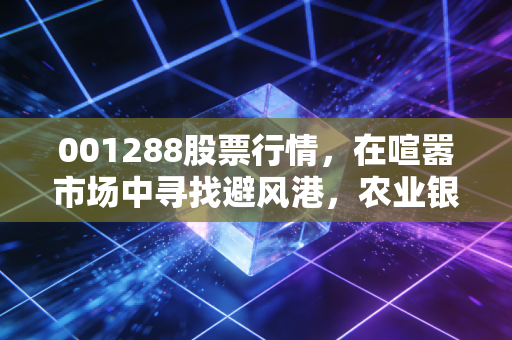 001288股票行情,在喧嚣市场中寻找避风港,农业银行不仅是稳健,更是普通人的一场修行