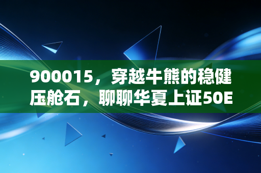 900015，穿越牛熊的稳健压舱石，聊聊华夏上证50ETF的投资哲学