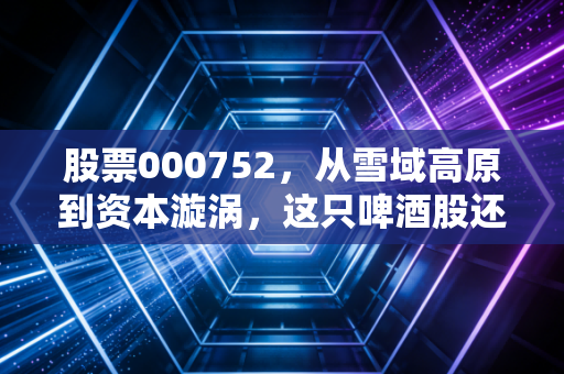 股票000752,从雪域高原到资本漩涡,这只啤酒股还能喝吗?