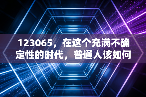 123065,在这个充满不确定性的时代,普通人该如何守住自己的钱袋子?