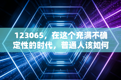 123065，在这个充满不确定性的时代，普通人该如何守住自己的钱袋子？