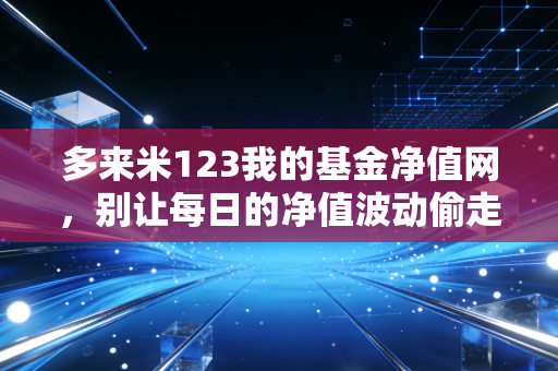 多来米123我的基金净值网，别让每日的净值波动偷走了你的睡眠与财富