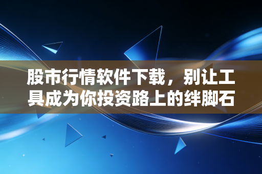 股市行情软件下载,别让工具成为你投资路上的绊脚石