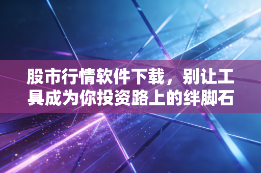 股市行情软件下载,别让工具成为你投资路上的绊脚石