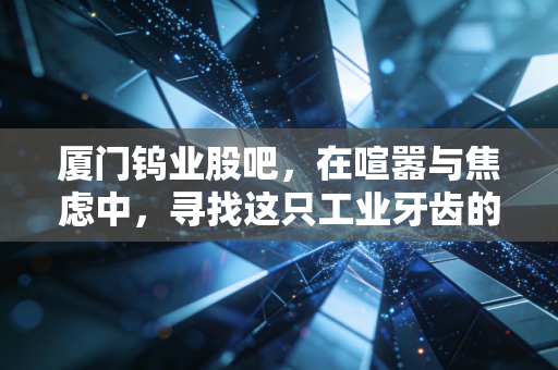 厦门钨业股吧，在喧嚣与焦虑中，寻找这只工业牙齿的长期价值