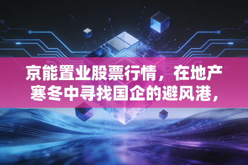 京能置业股票行情，在地产寒冬中寻找国企的避风港，还是昙花一现的炒作？