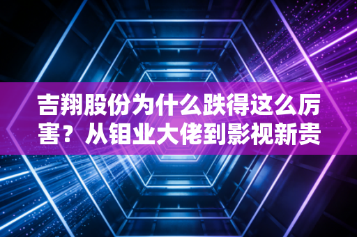 吉翔股份为什么跌得这么厉害？从钼业大佬到影视新贵，跨界双主业的尴尬困局