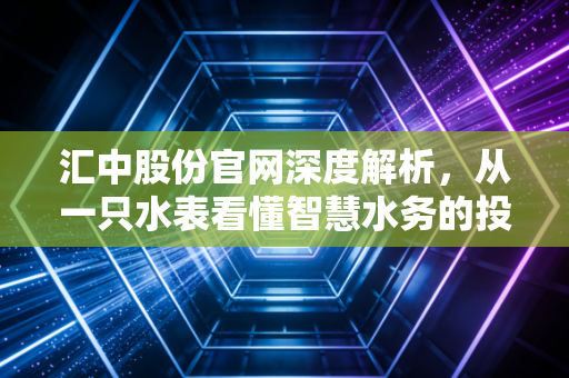 汇中股份官网深度解析,从一只水表看懂智慧水务的投资逻辑与未来生活
