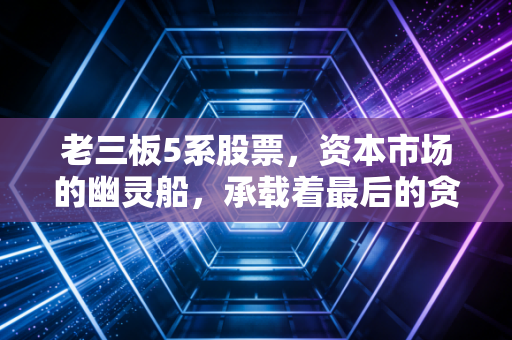 老三板5系股票,资本市场的幽灵船,承载着最后的贪婪与绝望