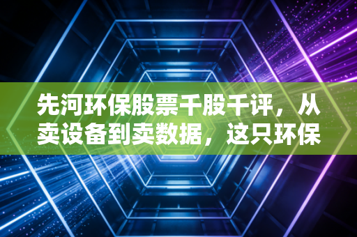 先河环保股票千股千评，从卖设备到卖数据，这只环保老兵能否穿越周期？