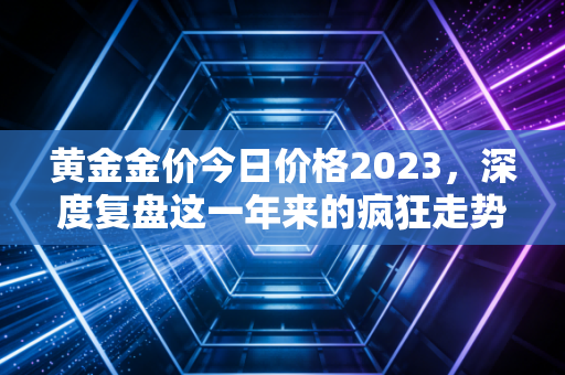 黄金金价今日价格2023，深度复盘这一年来的疯狂走势，普通人还能上车吗？