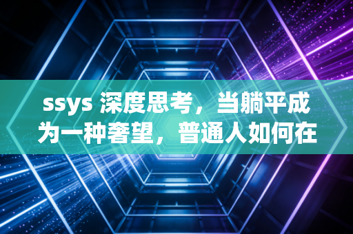 ssys 深度思考，当躺平成为一种奢望，普通人如何在经济寒冬中保卫财富？