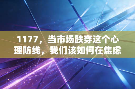 1177，当市场跌穿这个心理防线，我们该如何在焦虑中重建财富逻辑？