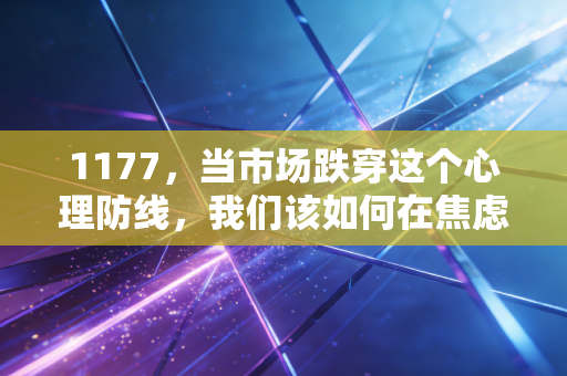 1177，当市场跌穿这个心理防线，我们该如何在焦虑中重建财富逻辑？
