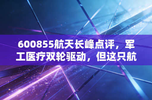 600855航天长峰点评，军工医疗双轮驱动，但这只航天系股票到底能不能打？