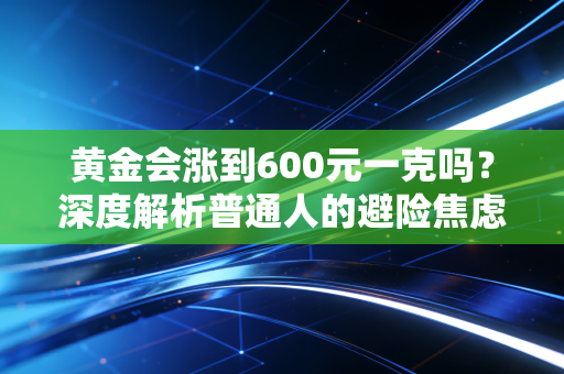 黄金会涨到600元一克吗？深度解析普通人的避险焦虑与未来金价走向
