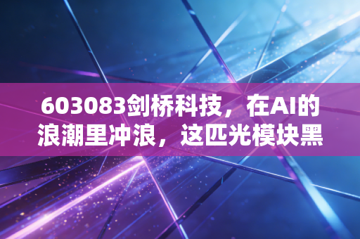 603083剑桥科技,在AI的浪潮里冲浪,这匹光模块黑马能跑多远?