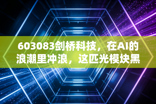 603083剑桥科技，在AI的浪潮里冲浪，这匹光模块黑马能跑多远？