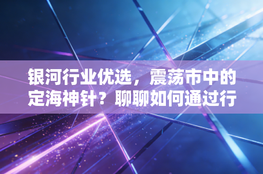银河行业优选，震荡市中的定海神针？聊聊如何通过行业轮动穿越牛熊