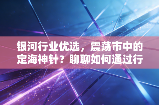 银河行业优选，震荡市中的定海神针？聊聊如何通过行业轮动穿越牛熊
