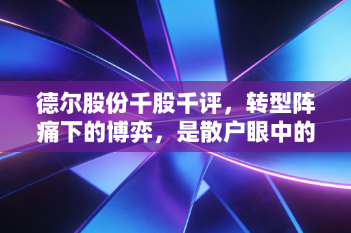 德尔股份千股千评,转型阵痛下的博弈,是散户眼中的黄金坑还是接盘侠的墓志铭?
