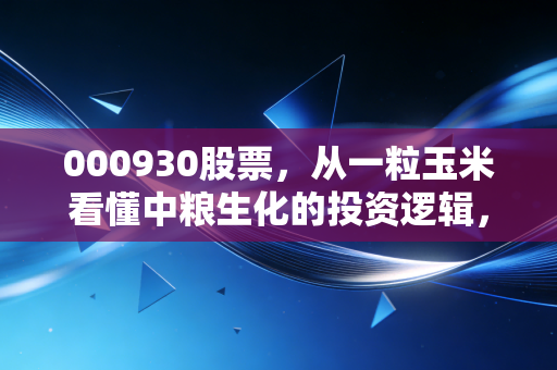 000930股票，从一粒玉米看懂中粮生化的投资逻辑，这不仅仅是一支周期股