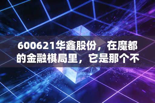 600621华鑫股份，在魔都的金融棋局里，它是那个不甘平庸的隐形人