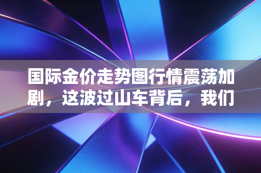 国际金价走势图行情震荡加剧，这波过山车背后，我们该如何守住钱袋子？