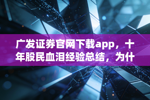 广发证券官网下载app，十年股民血泪经验总结，为什么你的交易软件该换换了