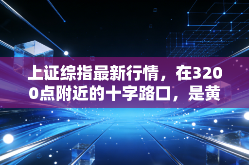 上证综指最新行情，在3200点附近的十字路口，是黄金坑还是无底洞？深度解析与投资心法