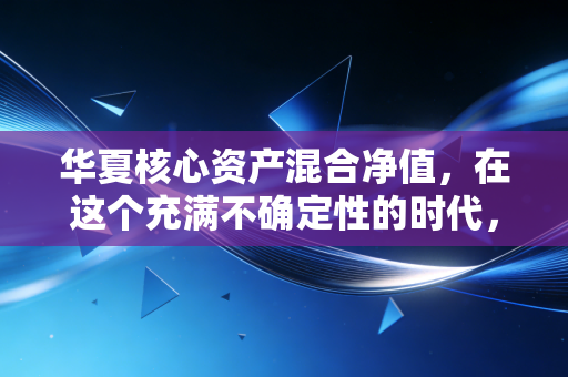 华夏核心资产混合净值,在这个充满不确定性的时代,我们该如何读懂手中的压舱石?