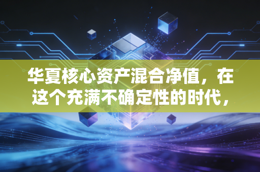 华夏核心资产混合净值，在这个充满不确定性的时代，我们该如何读懂手中的压舱石？