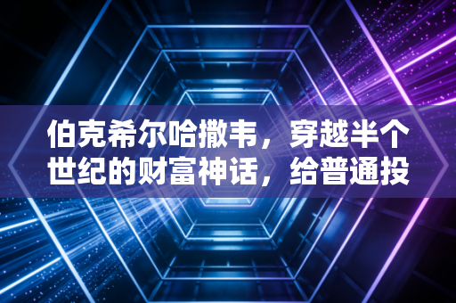 伯克希尔哈撒韦,穿越半个世纪的财富神话,给普通投资者的最真诚告白