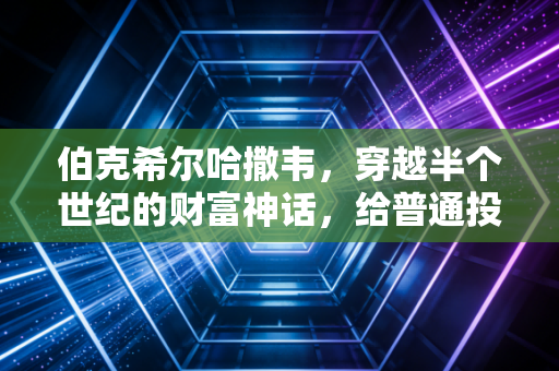 伯克希尔哈撒韦，穿越半个世纪的财富神话，给普通投资者的最真诚告白