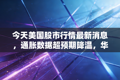 今天美国股市行情最新消息,通胀数据超预期降温,华尔街开启狂欢模式,但这波AI盛宴到底还能持续多久?