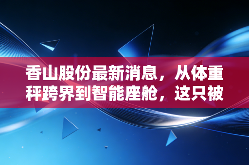 香山股份最新消息，从体重秤跨界到智能座舱，这只被低估的隐形冠军还能涨吗？