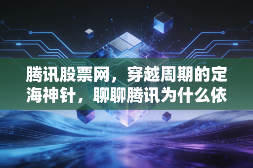 腾讯股票网，穿越周期的定海神针，聊聊腾讯为什么依然是普通人的最佳科技股选择