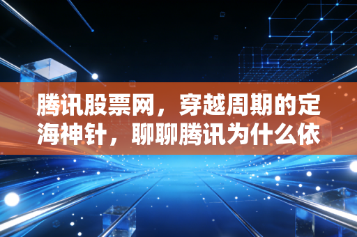 腾讯股票网，穿越周期的定海神针，聊聊腾讯为什么依然是普通人的最佳科技股选择