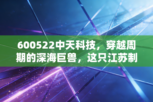 600522中天科技，穿越周期的深海巨兽，这只江苏制造业的脊梁还能打吗？