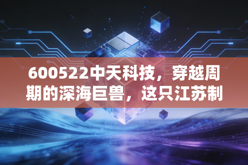 600522中天科技，穿越周期的深海巨兽，这只江苏制造业的脊梁还能打吗？