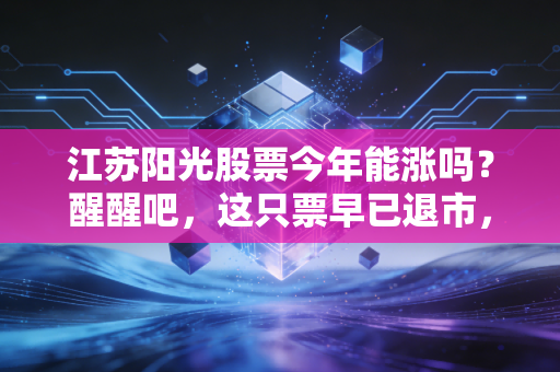 江苏阳光股票今年能涨吗？醒醒吧，这只票早已退市，咱们来聊聊背后的惨痛教训