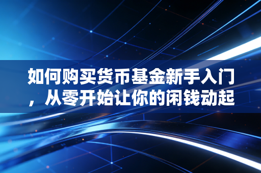 如何购买货币基金新手入门，从零开始让你的闲钱动起来，打造你的第一个零钱罐
