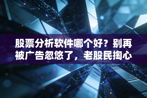 股票分析软件哪个好？别再被广告忽悠了，老股民掏心窝子的实话