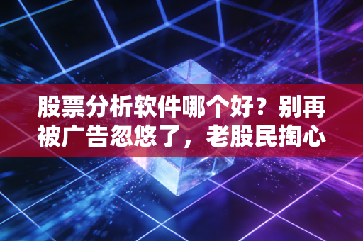股票分析软件哪个好?别再被广告忽悠了,老股民掏心窝子的实话